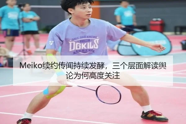 Meiko续约传闻持续发酵，三个层面解读舆论为何高度关注